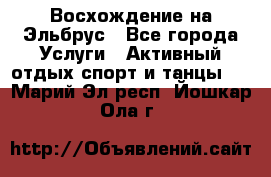 Восхождение на Эльбрус - Все города Услуги » Активный отдых,спорт и танцы   . Марий Эл респ.,Йошкар-Ола г.